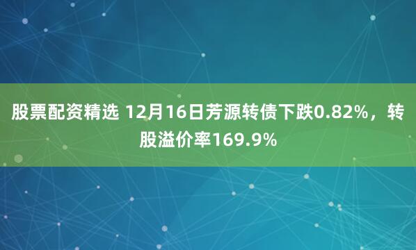 股票配资精选 12月16日芳源转债下跌0.82%，转股溢价率169.9%