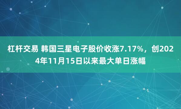 杠杆交易 韩国三星电子股价收涨7.17%，创2024年11月15日以来最大单日涨幅