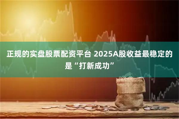 正规的实盘股票配资平台 2025A股收益最稳定的是“打新成功”