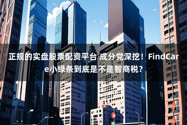 正规的实盘股票配资平台 成分党深挖！FindCare小绿条到底是不是智商税？