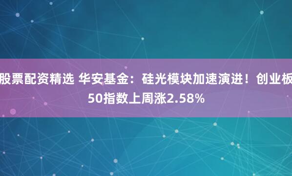 股票配资精选 华安基金：硅光模块加速演进！创业板50指数上周涨2.58%