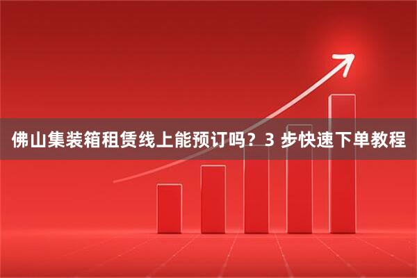 佛山集装箱租赁线上能预订吗？3 步快速下单教程