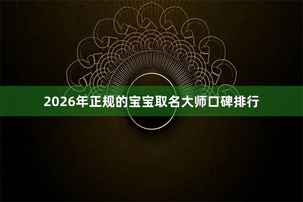 2026年正规的宝宝取名大师口碑排行