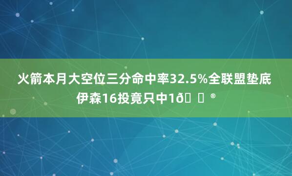 火箭本月大空位三分命中率32.5%全联盟垫底 伊森16投竟只中1😮